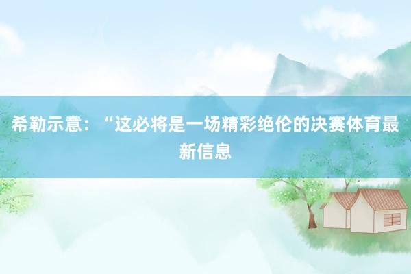 希勒示意：“这必将是一场精彩绝伦的决赛体育最新信息