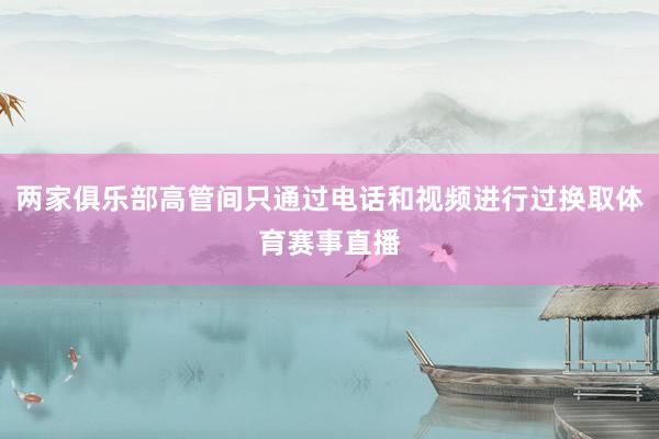 两家俱乐部高管间只通过电话和视频进行过换取体育赛事直播