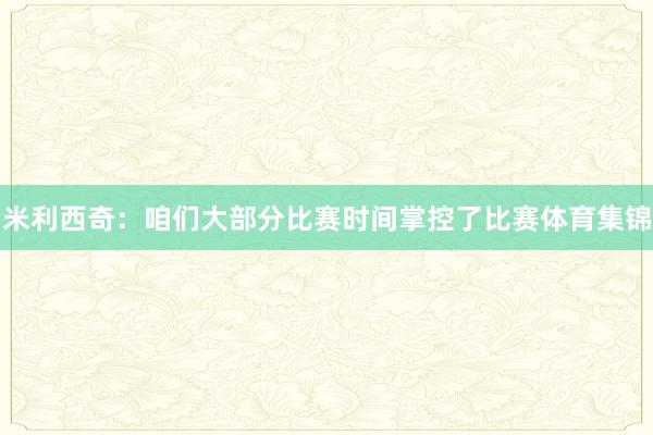 米利西奇：咱们大部分比赛时间掌控了比赛体育集锦