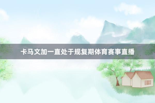 卡马文加一直处于规复期体育赛事直播