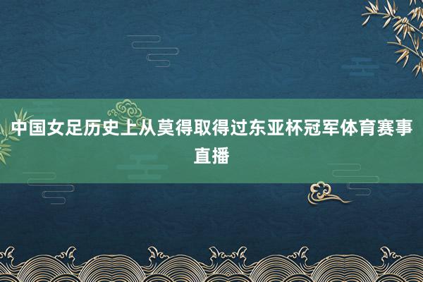 中国女足历史上从莫得取得过东亚杯冠军体育赛事直播