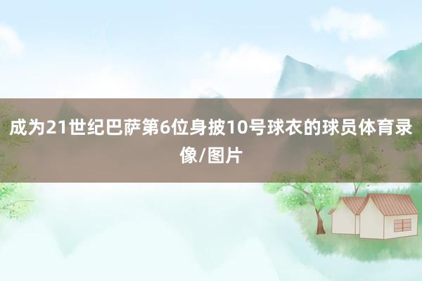成为21世纪巴萨第6位身披10号球衣的球员体育录像/图片