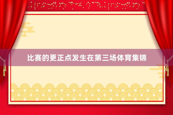 比赛的更正点发生在第三场体育集锦