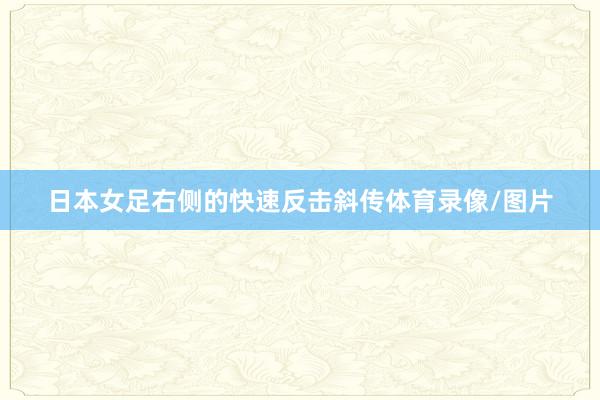 日本女足右侧的快速反击斜传体育录像/图片