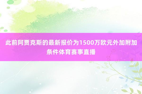 此前阿贾克斯的最新报价为1500万欧元外加附加条件体育赛事直播