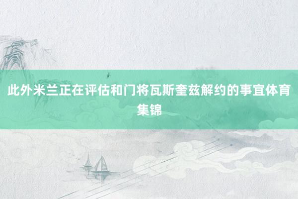 此外米兰正在评估和门将瓦斯奎兹解约的事宜体育集锦