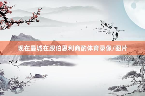 现在曼城在跟伯恩利商酌体育录像/图片