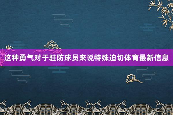 这种勇气对于驻防球员来说特殊迫切体育最新信息