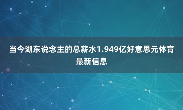 当今湖东说念主的总薪水1.949亿好意思元体育最新信息
