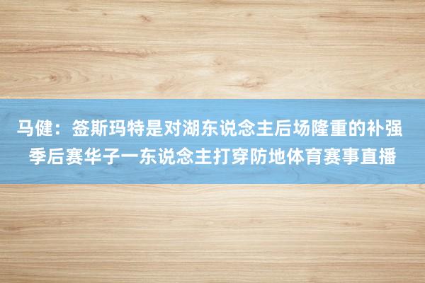 马健：签斯玛特是对湖东说念主后场隆重的补强 季后赛华子一东说念主打穿防地体育赛事直播