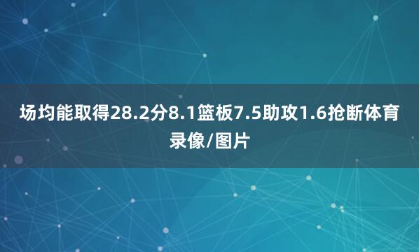 场均能取得28.2分8.1篮板7.5助攻1.6抢断体育录像/图片
