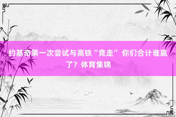 约基奇第一次尝试与高铁“竞走” 你们合计谁赢了？体育集锦