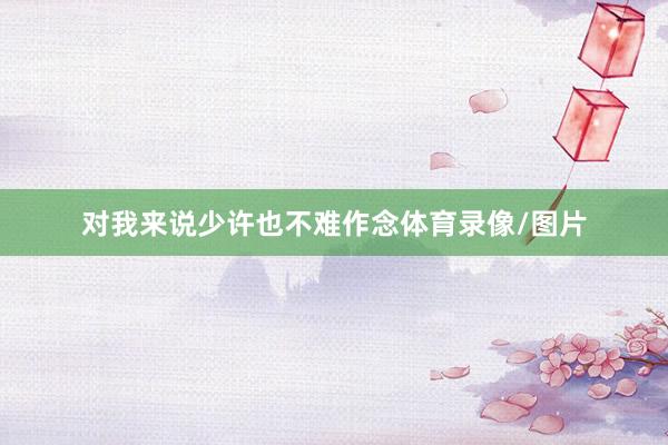 对我来说少许也不难作念体育录像/图片
