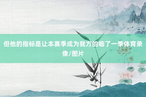 但他的指标是让本赛季成为我方的临了一季体育录像/图片
