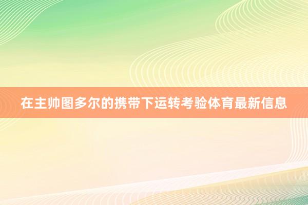 在主帅图多尔的携带下运转考验体育最新信息