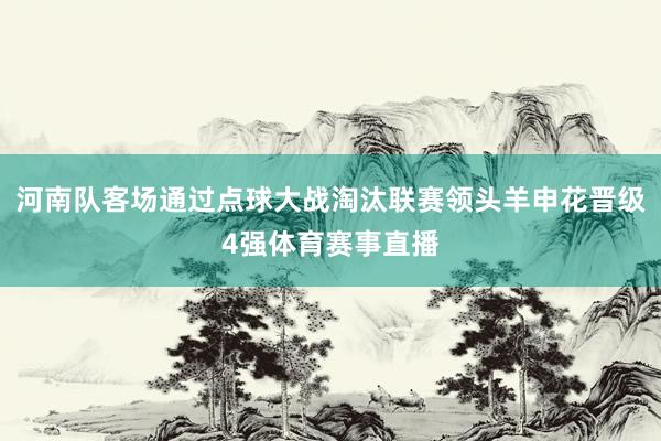 河南队客场通过点球大战淘汰联赛领头羊申花晋级4强体育赛事直播