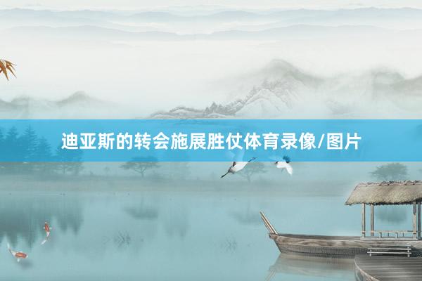 迪亚斯的转会施展胜仗体育录像/图片