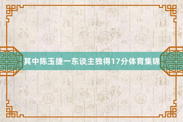 其中陈玉捷一东谈主独得17分体育集锦