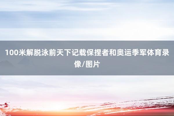 100米解脱泳前天下记载保捏者和奥运季军体育录像/图片