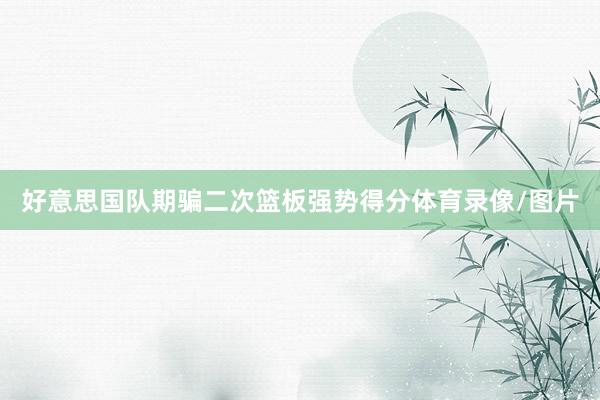 好意思国队期骗二次篮板强势得分体育录像/图片