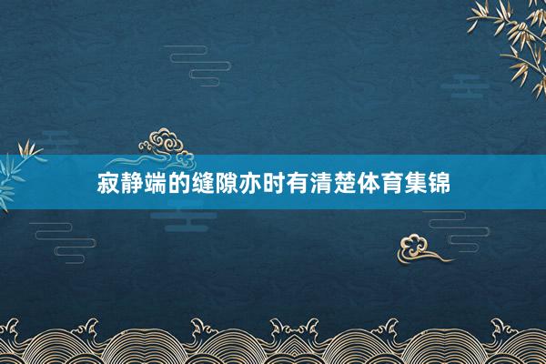 寂静端的缝隙亦时有清楚体育集锦