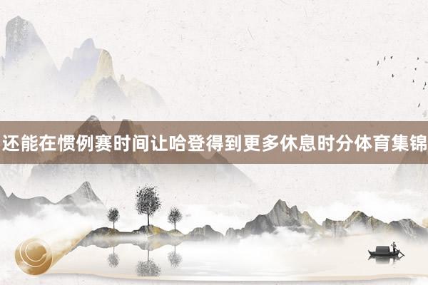还能在惯例赛时间让哈登得到更多休息时分体育集锦