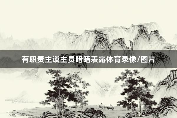 有职责主谈主员暗暗表露体育录像/图片