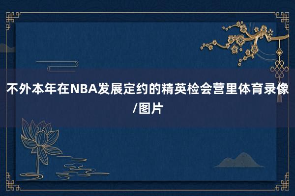 不外本年在NBA发展定约的精英检会营里体育录像/图片