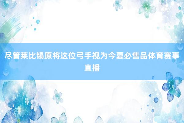 尽管莱比锡原将这位弓手视为今夏必售品体育赛事直播