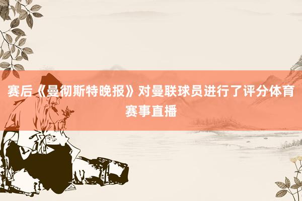 赛后《曼彻斯特晚报》对曼联球员进行了评分体育赛事直播