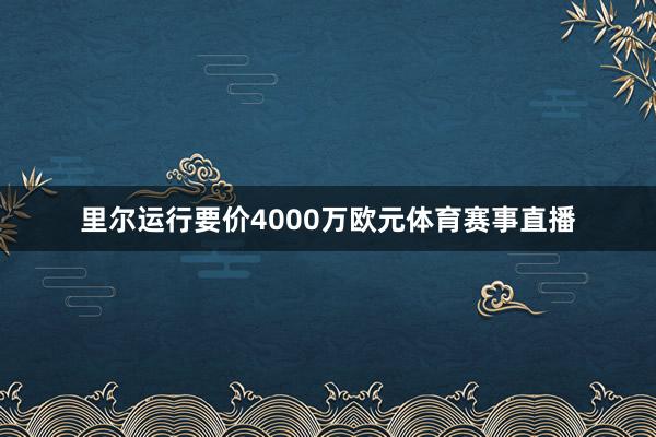 里尔运行要价4000万欧元体育赛事直播