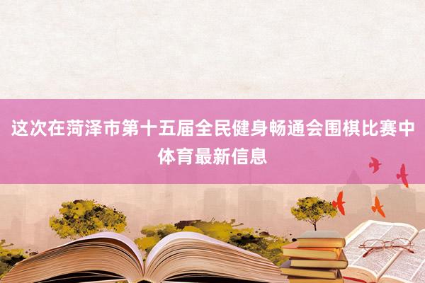 这次在菏泽市第十五届全民健身畅通会围棋比赛中体育最新信息