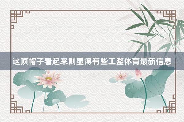 这顶帽子看起来则显得有些工整体育最新信息