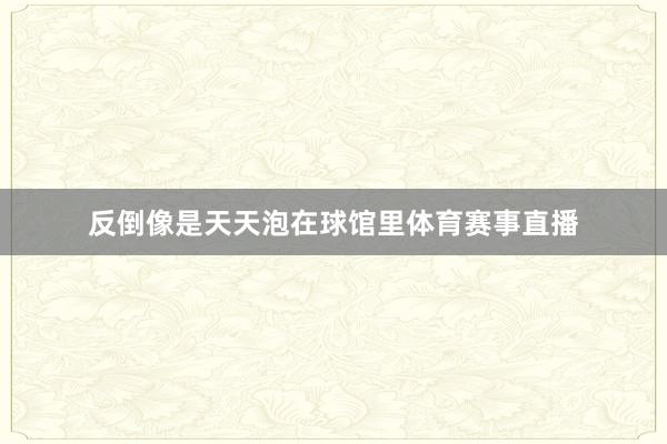 反倒像是天天泡在球馆里体育赛事直播