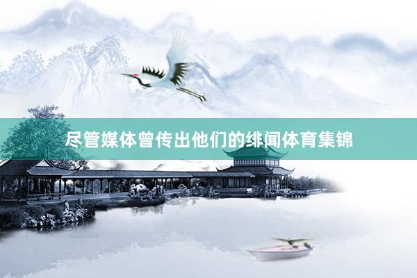 尽管媒体曾传出他们的绯闻体育集锦