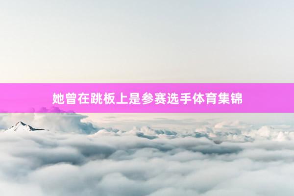 她曾在跳板上是参赛选手体育集锦