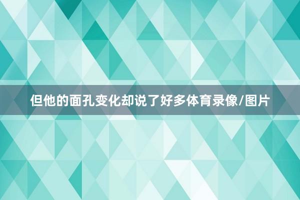 但他的面孔变化却说了好多体育录像/图片
