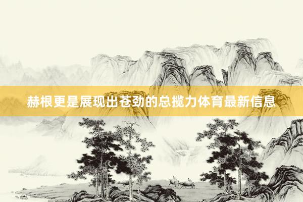 赫根更是展现出苍劲的总揽力体育最新信息