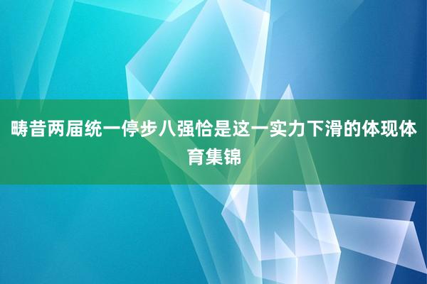 畴昔两届统一停步八强恰是这一实力下滑的体现体育集锦