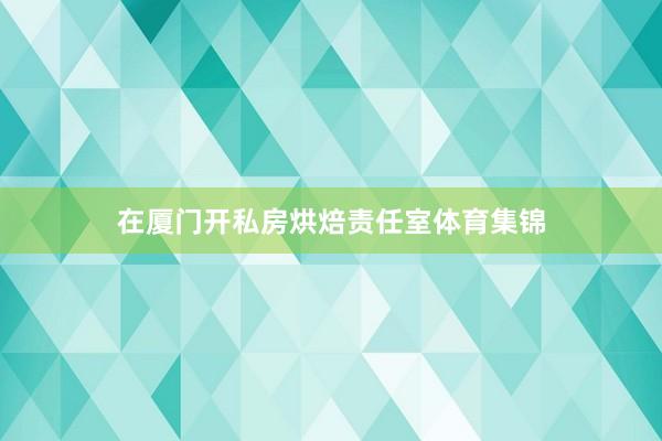 在厦门开私房烘焙责任室体育集锦