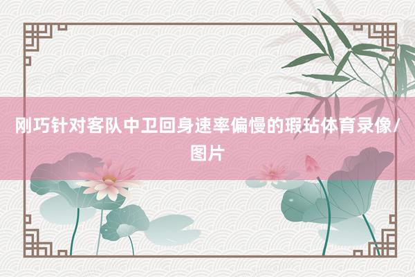 刚巧针对客队中卫回身速率偏慢的瑕玷体育录像/图片