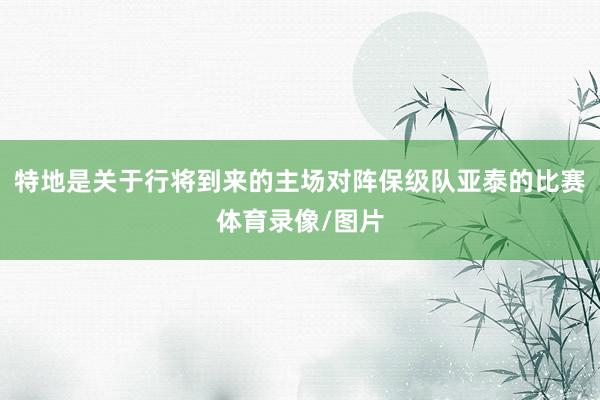 特地是关于行将到来的主场对阵保级队亚泰的比赛体育录像/图片