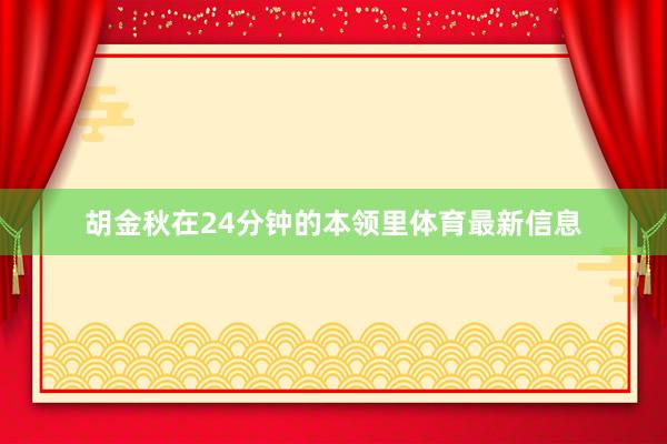 胡金秋在24分钟的本领里体育最新信息