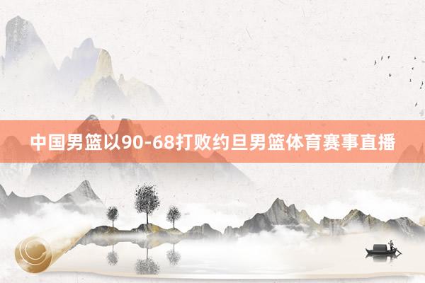 中国男篮以90-68打败约旦男篮体育赛事直播