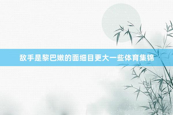 敌手是黎巴嫩的面细目更大一些体育集锦