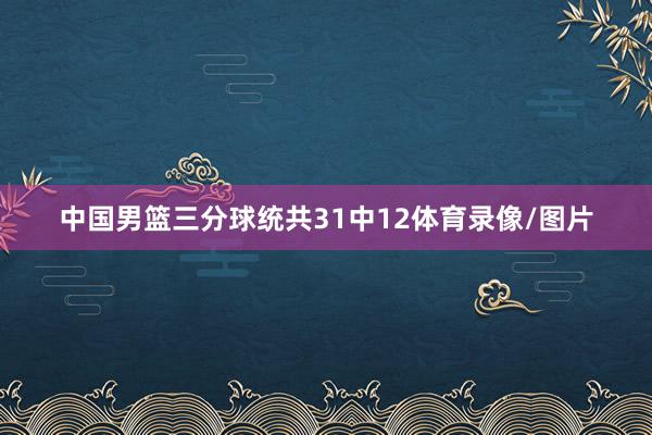 中国男篮三分球统共31中12体育录像/图片