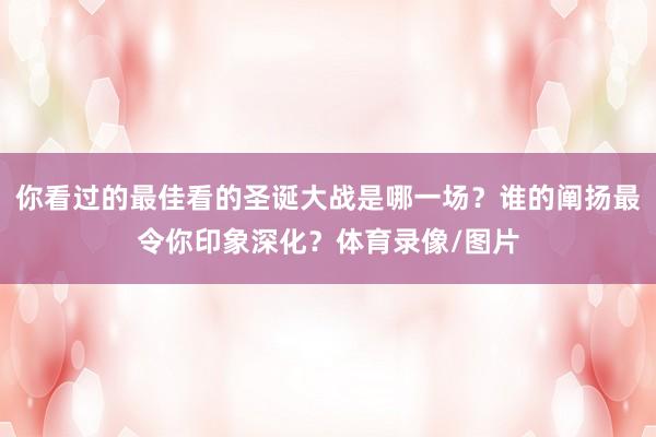 你看过的最佳看的圣诞大战是哪一场？谁的阐扬最令你印象深化？体育录像/图片