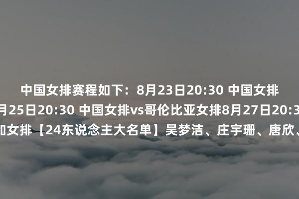 中国女排赛程如下：8月23日20:30 中国女排vs墨西哥女排8月25日20:30 中国女排vs哥伦比亚女排8月27日20:30 中国女排vs多米尼加女排【24东说念主大名单】吴梦洁、庄宇珊、唐欣、李盈莹、董禹含、黄悦鑫、仲慧王媛媛、万梓玥、单琳倩、陈厚羽、王奥芊、高意邹佳琪、殷小岚、张籽萱、许晓婷龚翔宇、杨舒茗、范伯宁、周页彤倪不凡、王梦洁、郑欣怡体育最新信息