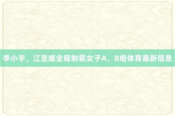 李小宇、江昱媛全程制霸女子A、B组体育最新信息
