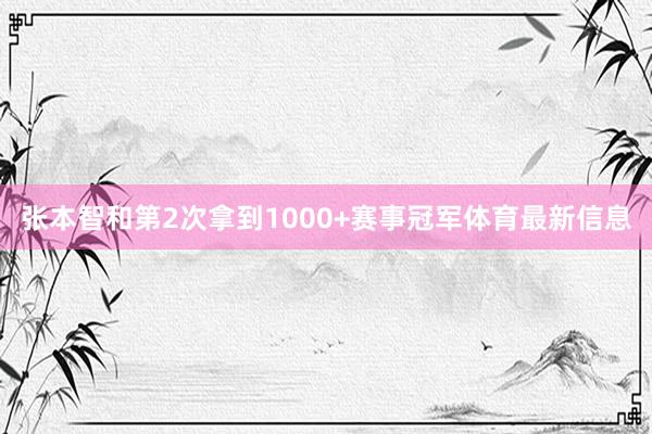 张本智和第2次拿到1000+赛事冠军体育最新信息